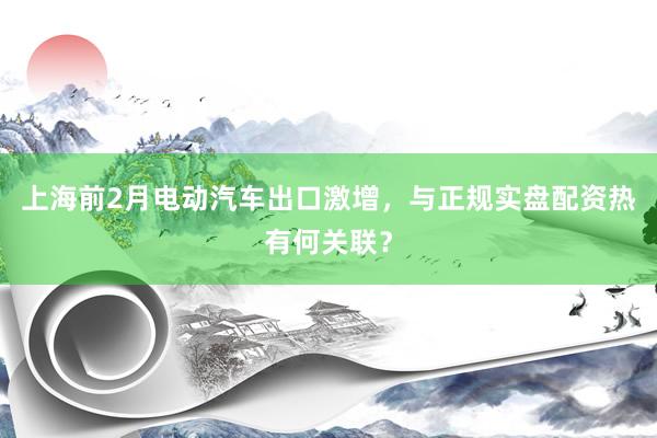 上海前2月电动汽车出口激增，与正规实盘配资热有何关联？