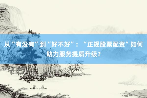 从“有没有”到“好不好”：“正规股票配资”如何助力服务提质升级？