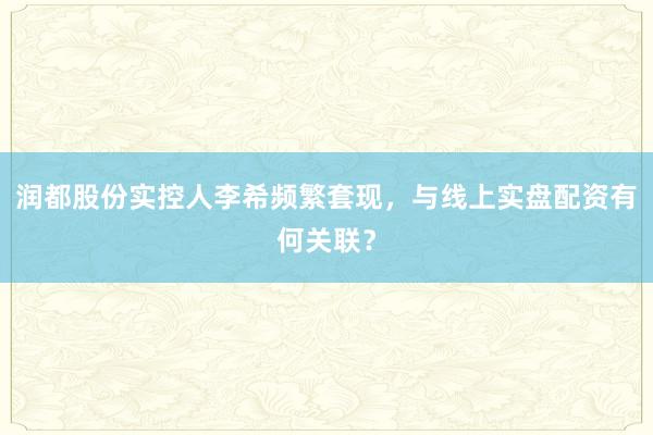 润都股份实控人李希频繁套现，与线上实盘配资有何关联？