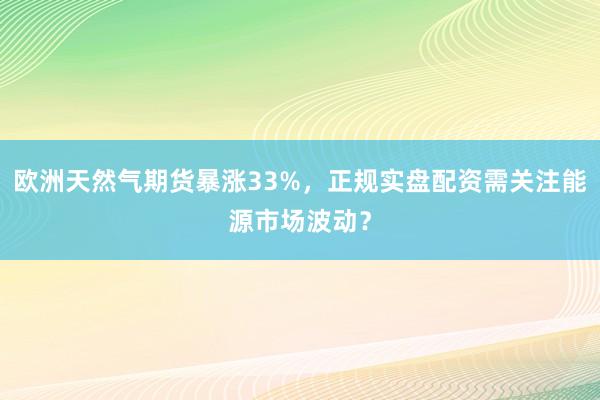 欧洲天然气期货暴涨33%，正规实盘配资需关注能源市场波动？