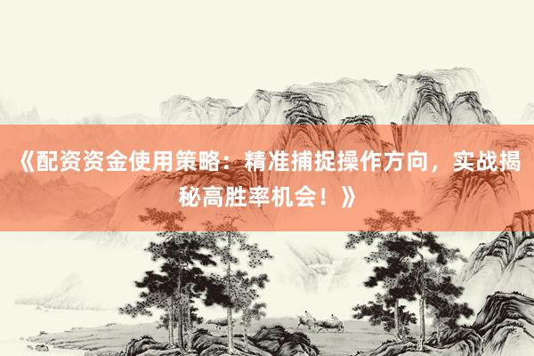 《配资资金使用策略：精准捕捉操作方向，实战揭秘高胜率机会！》