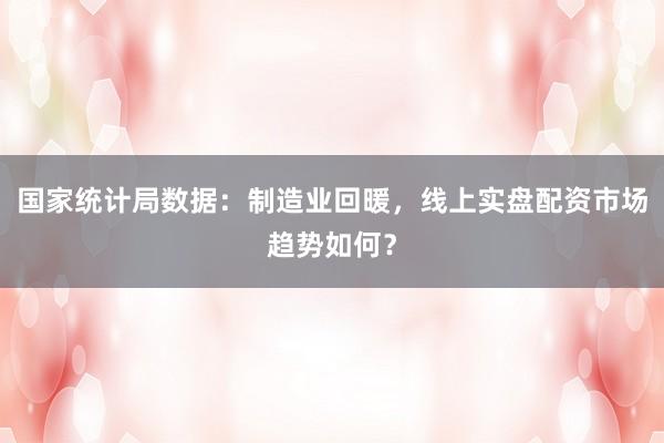 国家统计局数据：制造业回暖，线上实盘配资市场趋势如何？