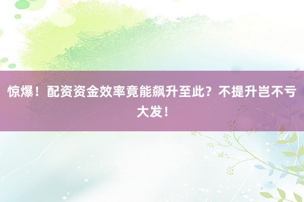 惊爆！配资资金效率竟能飙升至此？不提升岂不亏大发！