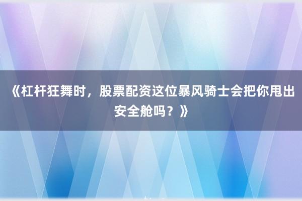 《杠杆狂舞时，股票配资这位暴风骑士会把你甩出安全舱吗？》