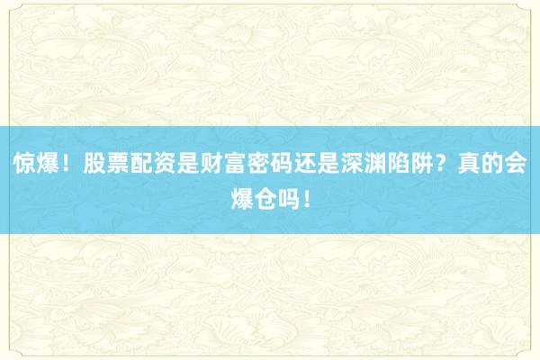 惊爆！股票配资是财富密码还是深渊陷阱？真的会爆仓吗！