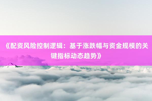《配资风险控制逻辑：基于涨跌幅与资金规模的关键指标动态趋势》