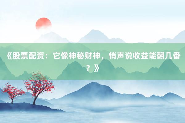 《股票配资：它像神秘财神，悄声说收益能翻几番？》