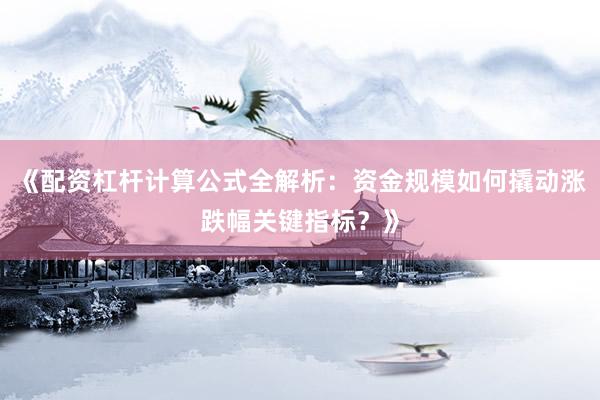 《配资杠杆计算公式全解析：资金规模如何撬动涨跌幅关键指标？》