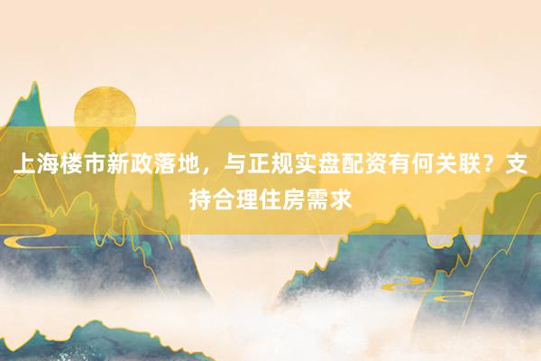 上海楼市新政落地，与正规实盘配资有何关联？支持合理住房需求