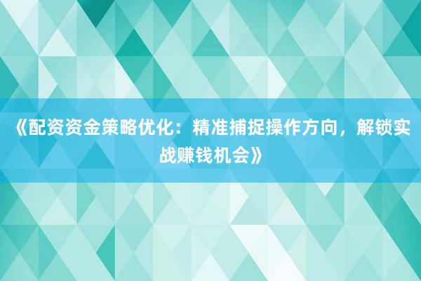 《配资资金策略优化：精准捕捉操作方向，解锁实战赚钱机会》
