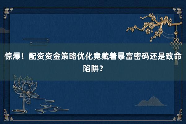 惊爆！配资资金策略优化竟藏着暴富密码还是致命陷阱？