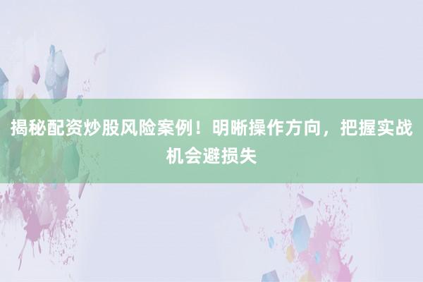 揭秘配资炒股风险案例！明晰操作方向，把握实战机会避损失