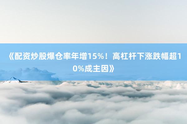 《配资炒股爆仓率年增15%！高杠杆下涨跌幅超10%成主因》