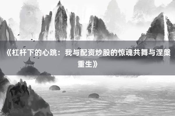 《杠杆下的心跳：我与配资炒股的惊魂共舞与涅槃重生》