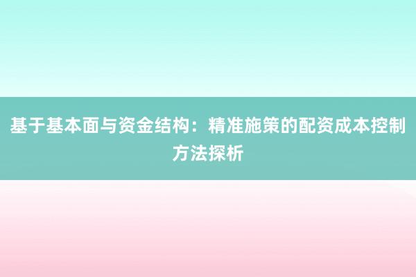 基于基本面与资金结构：精准施策的配资成本控制方法探析