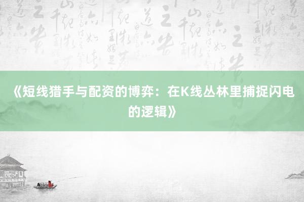 《短线猎手与配资的博弈：在K线丛林里捕捉闪电的逻辑》