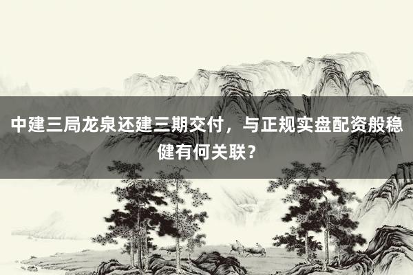 中建三局龙泉还建三期交付，与正规实盘配资般稳健有何关联？