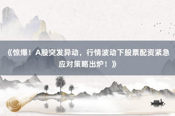 《惊爆！A股突发异动，行情波动下股票配资紧急应对策略出炉！》