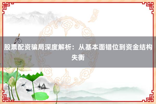 股票配资骗局深度解析：从基本面错位到资金结构失衡