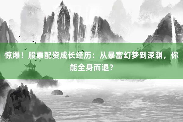 惊爆！股票配资成长经历：从暴富幻梦到深渊，你能全身而退？