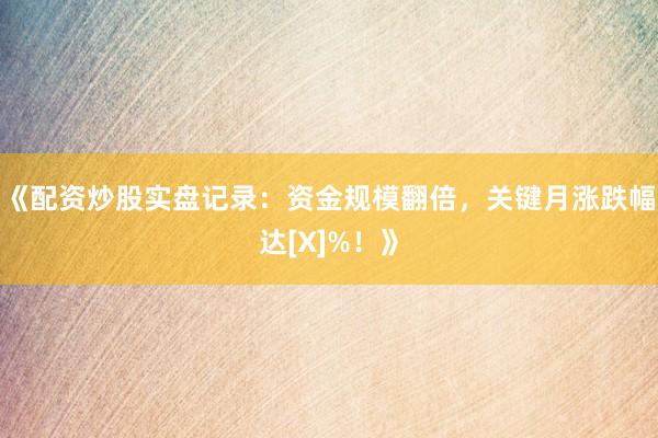《配资炒股实盘记录：资金规模翻倍，关键月涨跌幅达[X]%！》
