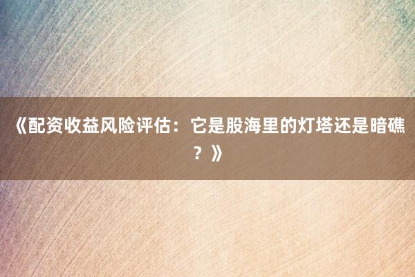 《配资收益风险评估：它是股海里的灯塔还是暗礁？》