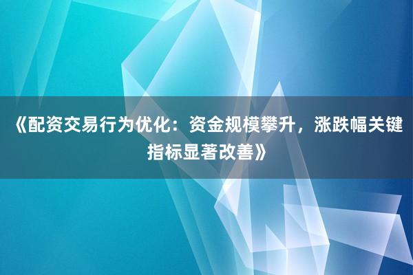 《配资交易行为优化：资金规模攀升，涨跌幅关键指标显著改善》