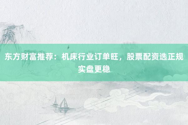 东方财富推荐：机床行业订单旺，股票配资选正规实盘更稳