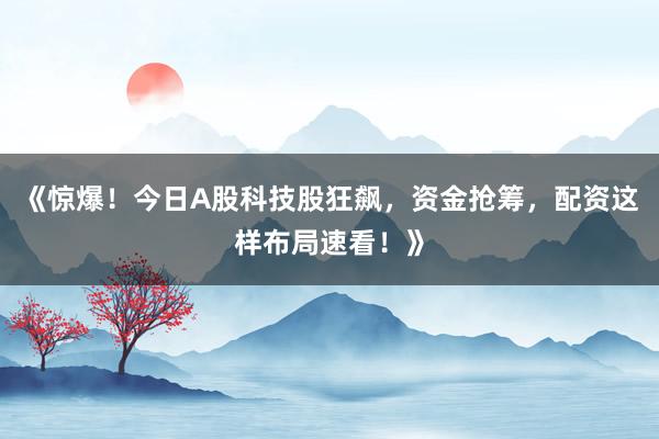 《惊爆！今日A股科技股狂飙，资金抢筹，配资这样布局速看！》