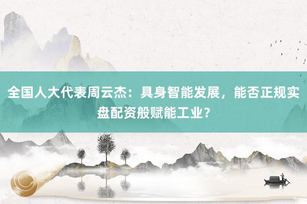 全国人大代表周云杰：具身智能发展，能否正规实盘配资般赋能工业？