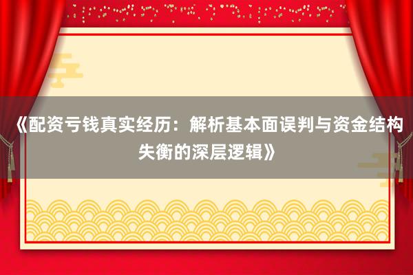 《配资亏钱真实经历：解析基本面误判与资金结构失衡的深层逻辑》