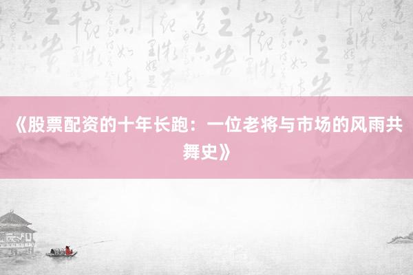 《股票配资的十年长跑：一位老将与市场的风雨共舞史》