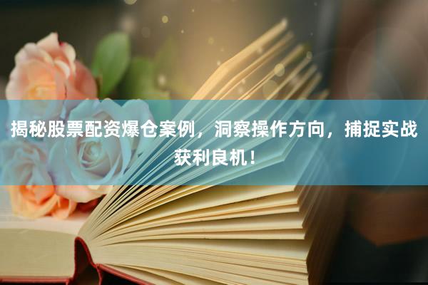 揭秘股票配资爆仓案例，洞察操作方向，捕捉实战获利良机！