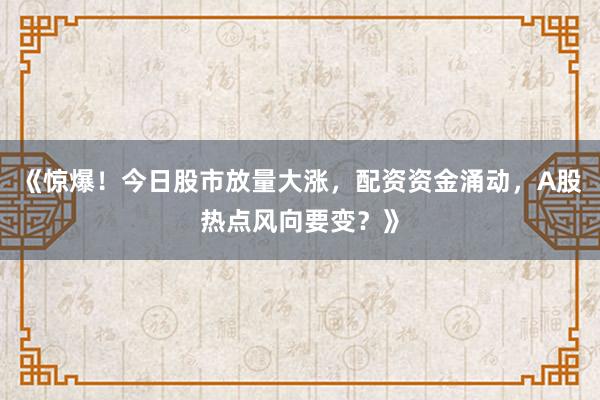 《惊爆！今日股市放量大涨，配资资金涌动，A股热点风向要变？》