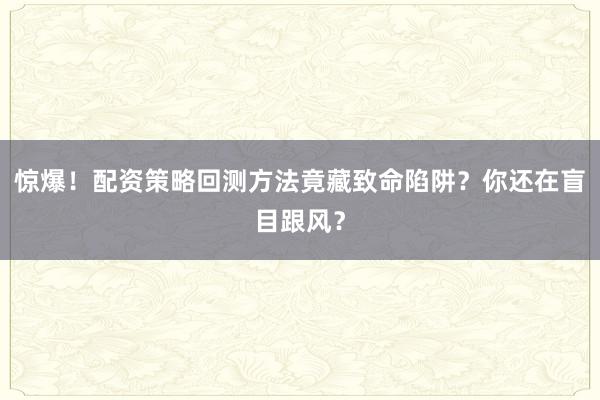 惊爆！配资策略回测方法竟藏致命陷阱？你还在盲目跟风？