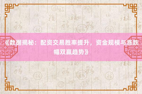 《数据揭秘：配资交易胜率提升，资金规模与涨跌幅双赢趋势》