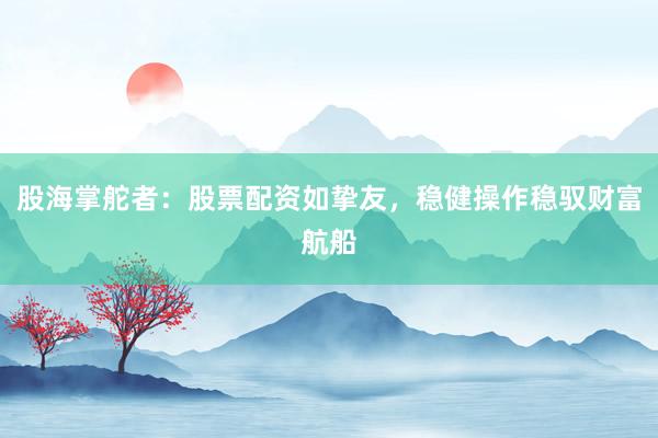 股海掌舵者：股票配资如挚友，稳健操作稳驭财富航船