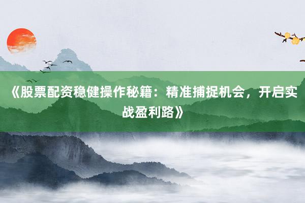 《股票配资稳健操作秘籍：精准捕捉机会，开启实战盈利路》