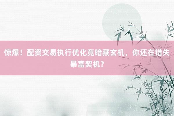 惊爆！配资交易执行优化竟暗藏玄机，你还在错失暴富契机？