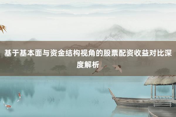基于基本面与资金结构视角的股票配资收益对比深度解析