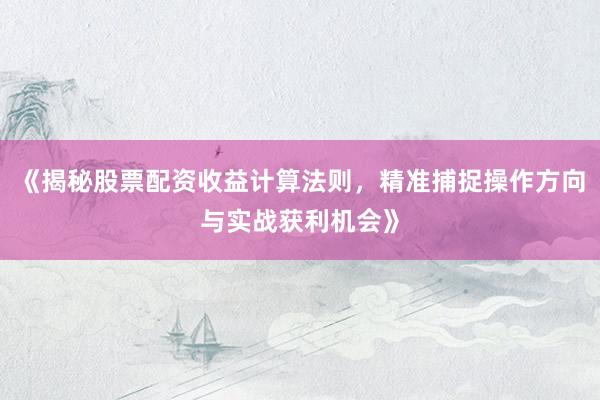 《揭秘股票配资收益计算法则，精准捕捉操作方向与实战获利机会》