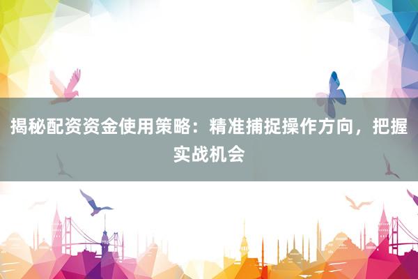 揭秘配资资金使用策略：精准捕捉操作方向，把握实战机会