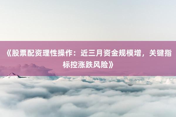 《股票配资理性操作：近三月资金规模增，关键指标控涨跌风险》
