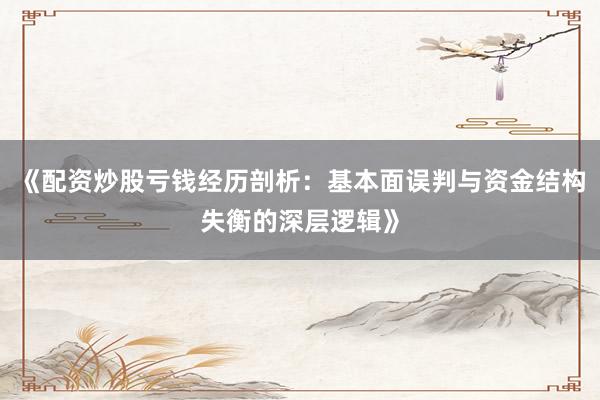 《配资炒股亏钱经历剖析：基本面误判与资金结构失衡的深层逻辑》