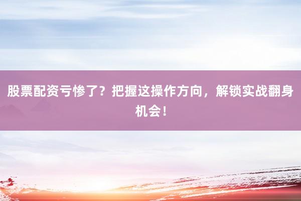 股票配资亏惨了？把握这操作方向，解锁实战翻身机会！