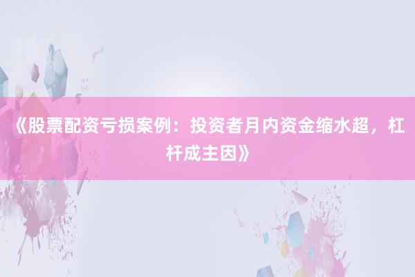 《股票配资亏损案例：投资者月内资金缩水超，杠杆成主因》