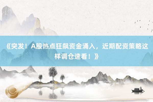 《突发！A股热点狂飙资金涌入，近期配资策略这样调仓速看！》