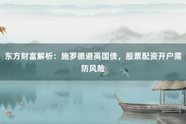 东方财富解析：施罗德避英国债，股票配资开户需防风险
