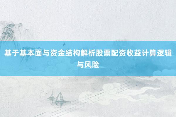 基于基本面与资金结构解析股票配资收益计算逻辑与风险