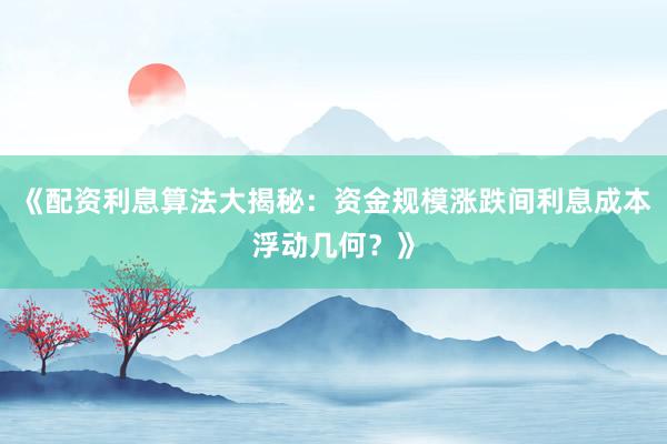 《配资利息算法大揭秘：资金规模涨跌间利息成本浮动几何？》